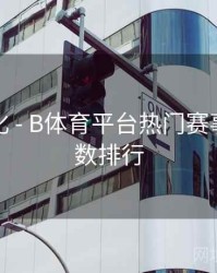 观看优化 - B体育平台热门赛事热度指数排行