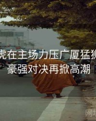 新疆飞虎在主场力压广厦猛狮，CBA豪强对决再掀高潮