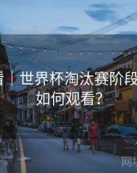 新手必看｜世界杯淘汰赛阶段在B体育如何观看？