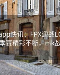 mk体育app快讯：FPX迎战LGD，LPL夏季赛精彩不断，mk战队