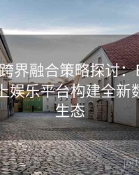 Pg电子跨界融合策略探讨：B体育赋能下线上娱乐平台构建全新数字商业生态