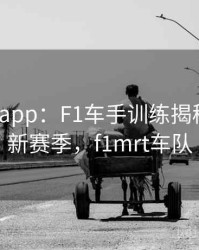 mk体育app：F1车手训练揭秘，备战新赛季，f1mrt车队