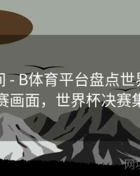 高能瞬间 - B体育平台盘点世界杯经典决赛画面，世界杯决赛集锦