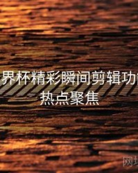 B体育世界杯精彩瞬间剪辑功能详解 - 热点聚焦