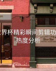 B体育世界杯精彩瞬间剪辑功能详解｜热度分析