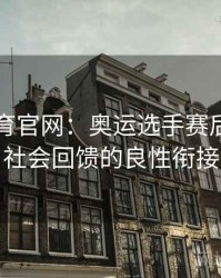 安博体育官网：奥运选手赛后生活与社会回馈的良性衔接