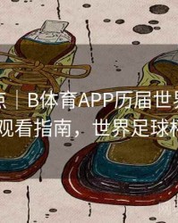 历年盘点｜B体育APP历届世界杯赛事集锦观看指南，世界足球杯app