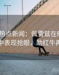 mk体育热点新闻：佩雷兹在F1匈牙利大奖赛中表现抢眼，助红牛再创佳绩