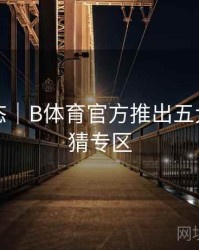 实时动态｜B体育官方推出五大联赛竞猜专区