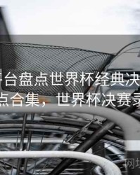 B体育平台盘点世界杯经典决赛画面｜亮点合集，世界杯决赛录播