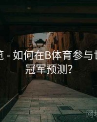 赛程预览 - 如何在B体育参与世界杯总冠军预测？