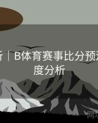 赛事解析｜B体育赛事比分预测模型深度分析