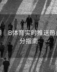 历史回顾｜B体育实时推送热门赛事比分指南