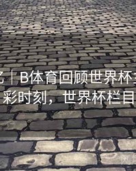 球星记忆｜B体育回顾世界杯主办国精彩时刻，世界杯栏目