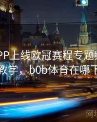 B体育APP上线欧冠赛程专题频道｜新手教学，b0b体育在哪下载