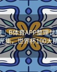 赛事全景｜B体育APP整理世界杯历史进球高光集，世界杯100大精彩进球