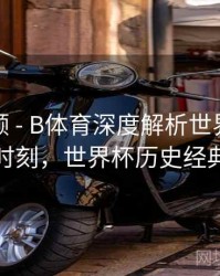 热度回顾 - B体育深度解析世界杯历史奇迹时刻，世界杯历史经典比赛