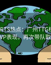 MKSPORTS热点：广州TTG核心选手MVP表现，再次带队取胜