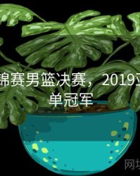 2019亚锦赛男篮决赛，2019亚锦赛男单冠军