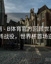 官方指南 - B体育官方回顾世界杯经典逆转战役，世界杯首场逆转