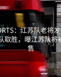 MKSPORTS：江苏队老将发挥出色，带领球队取胜，曝江苏队将被低价出售