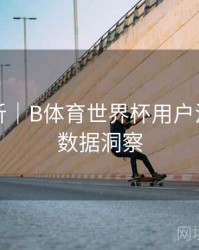 趋势分析｜B体育世界杯用户活跃行为数据洞察