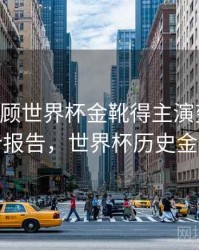 B体育回顾世界杯金靴得主演变史｜统计报告，世界杯历史金靴
