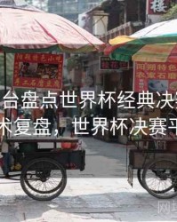 B体育平台盘点世界杯经典决赛画面 - 战术复盘，世界杯决赛平局