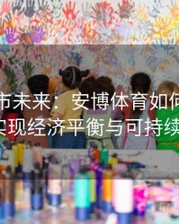 探索城市未来：安博体育如何通过奥运会实现经济平衡与可持续发展？