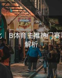 观看优化｜B体育主推热门赛事列表全解析