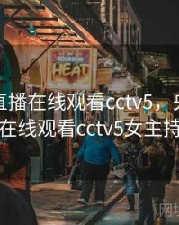 央视网直播在线观看cctv5，央视网直播在线观看cctv5女主持人