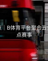 赛事亮点｜B体育平台聚合五大联赛焦点赛事
