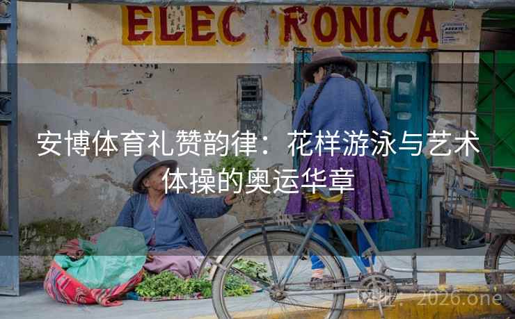 安博体育礼赞韵律：花样游泳与艺术体操的奥运华章