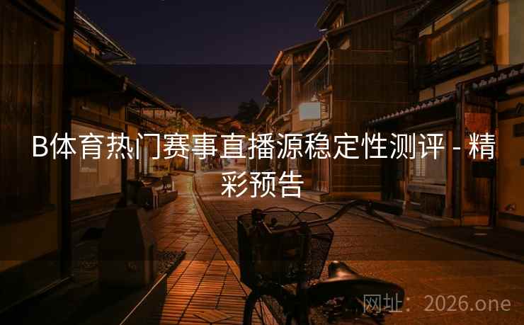 B体育热门赛事直播源稳定性测评 - 精彩预告
