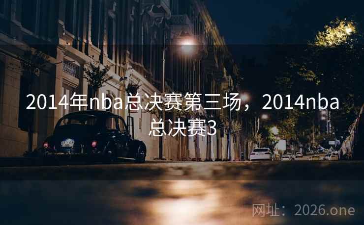 2014年nba总决赛第三场，2014nba总决赛3