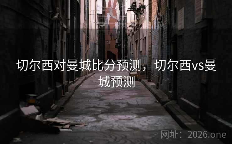 切尔西对曼城比分预测，切尔西vs曼城预测