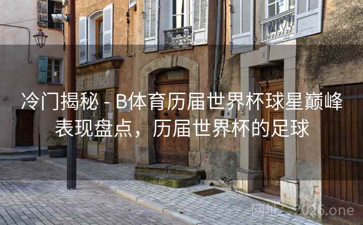 冷门揭秘 - B体育历届世界杯球星巅峰表现盘点，历届世界杯的足球
