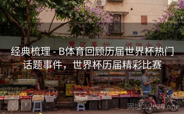 经典梳理 - B体育回顾历届世界杯热门话题事件，世界杯历届精彩比赛