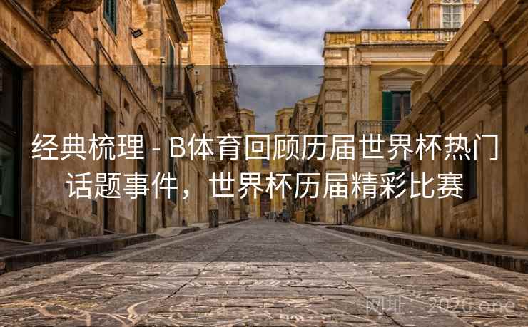 经典梳理 - B体育回顾历届世界杯热门话题事件，世界杯历届精彩比赛