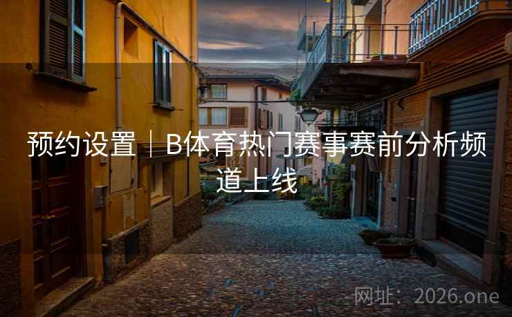 预约设置｜B体育热门赛事赛前分析频道上线