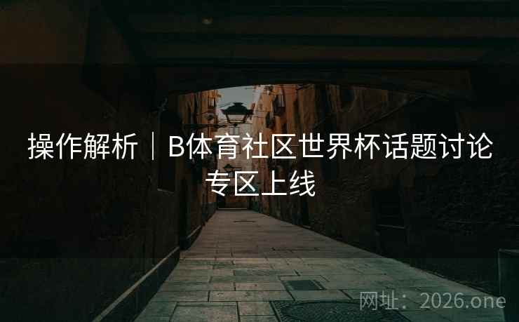 操作解析｜B体育社区世界杯话题讨论专区上线
