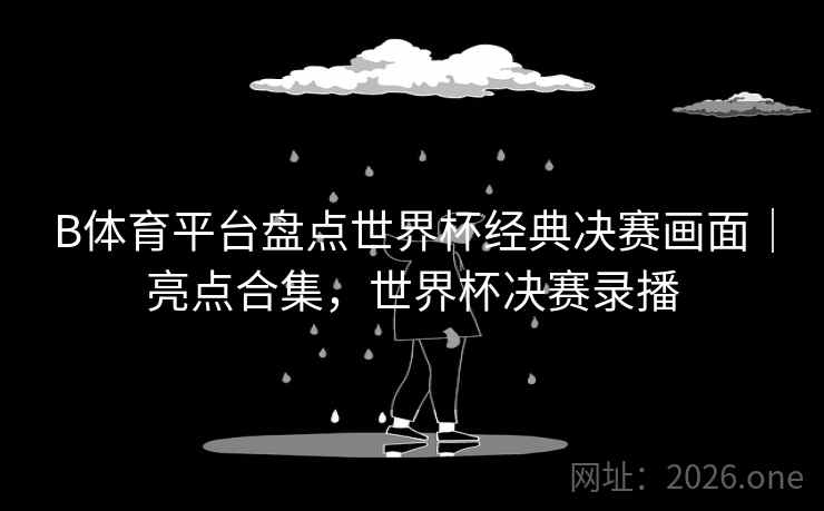 B体育平台盘点世界杯经典决赛画面｜亮点合集，世界杯决赛录播