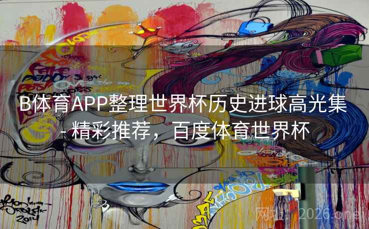 B体育APP整理世界杯历史进球高光集 - 精彩推荐，百度体育世界杯