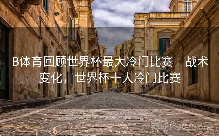B体育回顾世界杯最大冷门比赛｜战术变化，世界杯十大冷门比赛