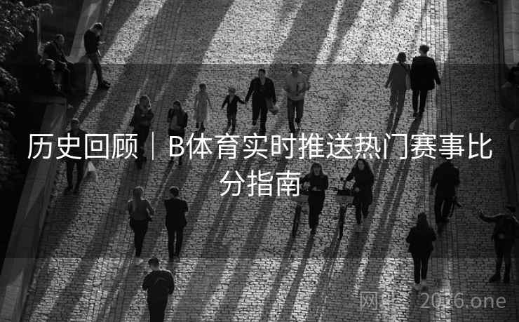 历史回顾｜B体育实时推送热门赛事比分指南