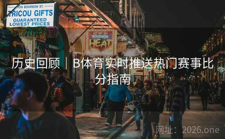 历史回顾｜B体育实时推送热门赛事比分指南