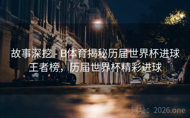 故事深挖 - B体育揭秘历届世界杯进球王者榜，历届世界杯精彩进球