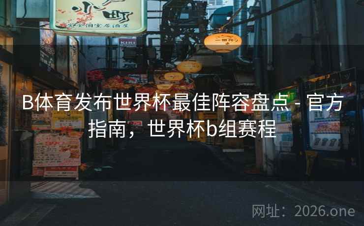 B体育发布世界杯最佳阵容盘点 - 官方指南，世界杯b组赛程