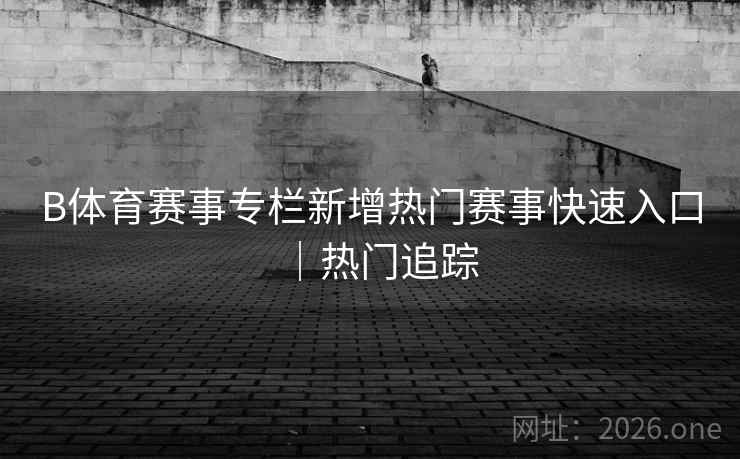 B体育赛事专栏新增热门赛事快速入口｜热门追踪