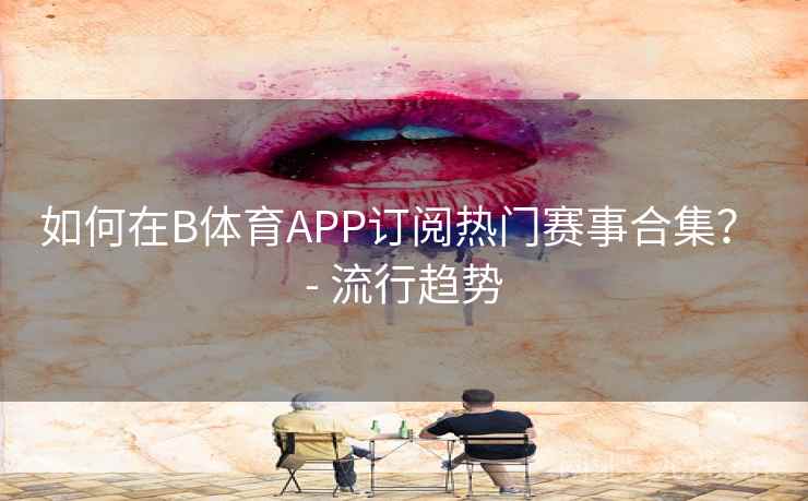 如何在B体育APP订阅热门赛事合集？ - 流行趋势
